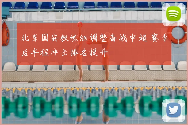北京国安教练组调整备战中超 赛季后半程冲击排名提升