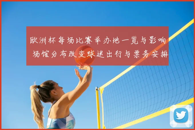 欧洲杯每场比赛举办地一览与影响 场馆分布改变球迷出行与票务安排