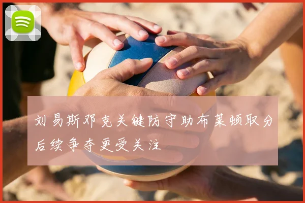刘易斯邓克关键防守助布莱顿取分后续争夺更受关注