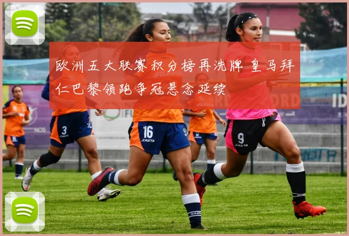 欧洲五大联赛积分榜再洗牌 皇马拜仁巴黎领跑争冠悬念延续