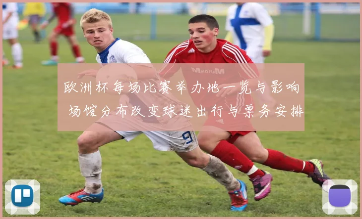 欧洲杯每场比赛举办地一览与影响 场馆分布改变球迷出行与票务安排