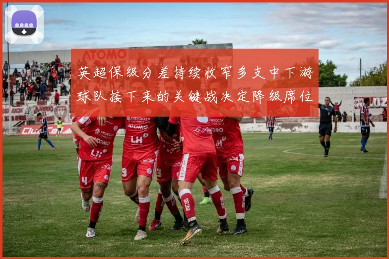 英超保级分差持续收窄多支中下游球队接下来的关键战决定降级席位