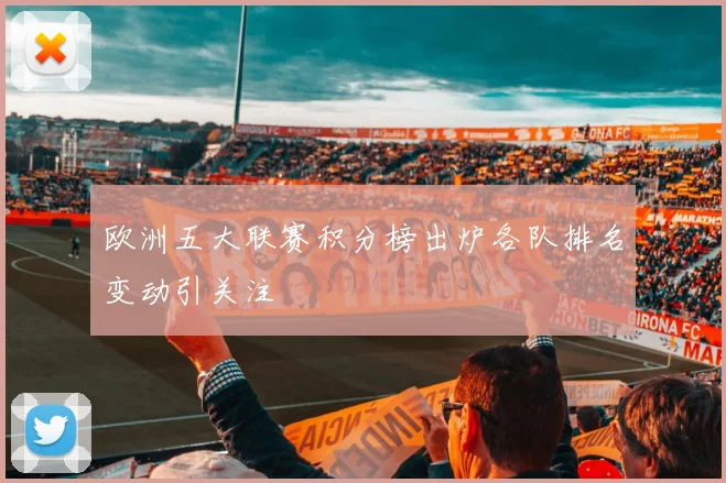 欧洲五大联赛积分榜出炉各队排名变动引关注