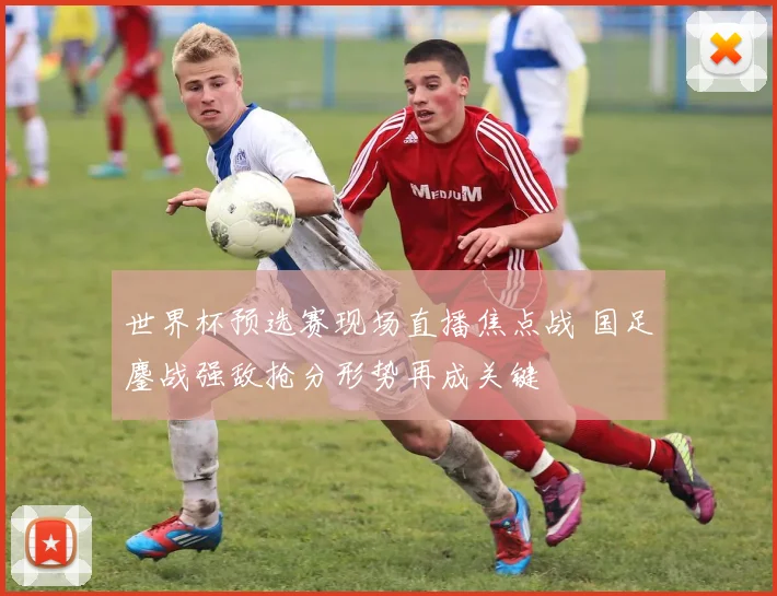 世界杯预选赛现场直播焦点战 国足鏖战强敌抢分形势再成关键