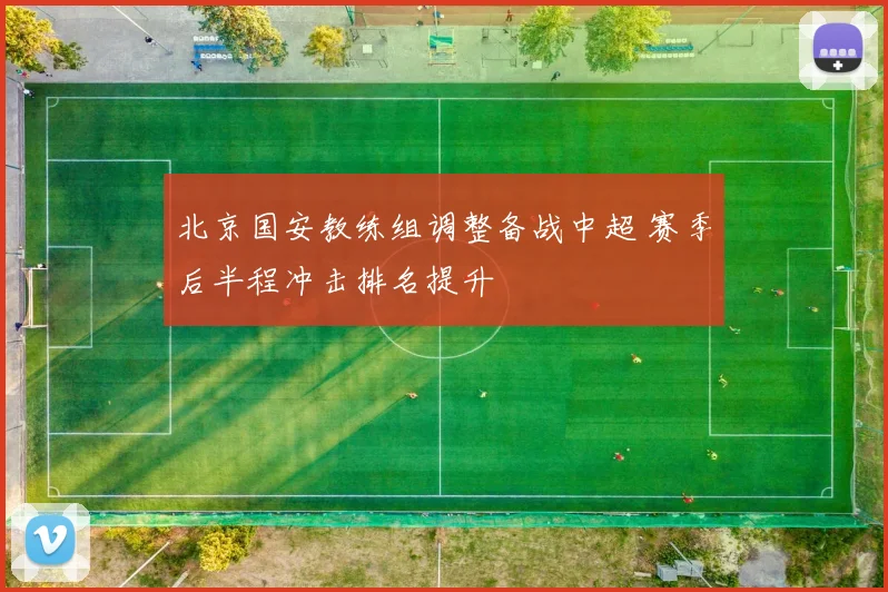 北京国安教练组调整备战中超 赛季后半程冲击排名提升