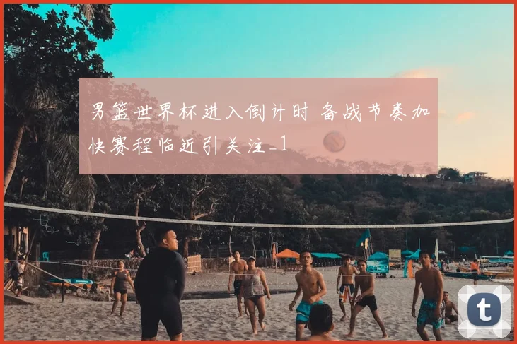 男篮世界杯进入倒计时 备战节奏加快赛程临近引关注_1
