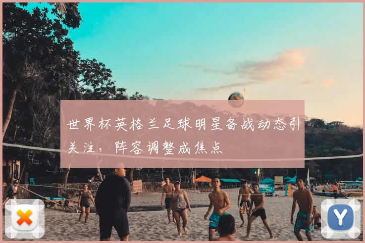世界杯英格兰足球明星备战动态引关注，阵容调整成焦点