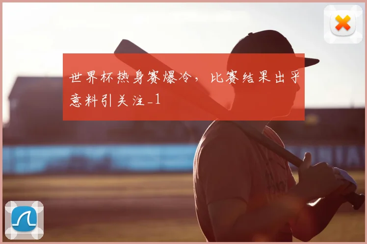 世界杯热身赛爆冷,比赛结果出乎意料引关注_1
