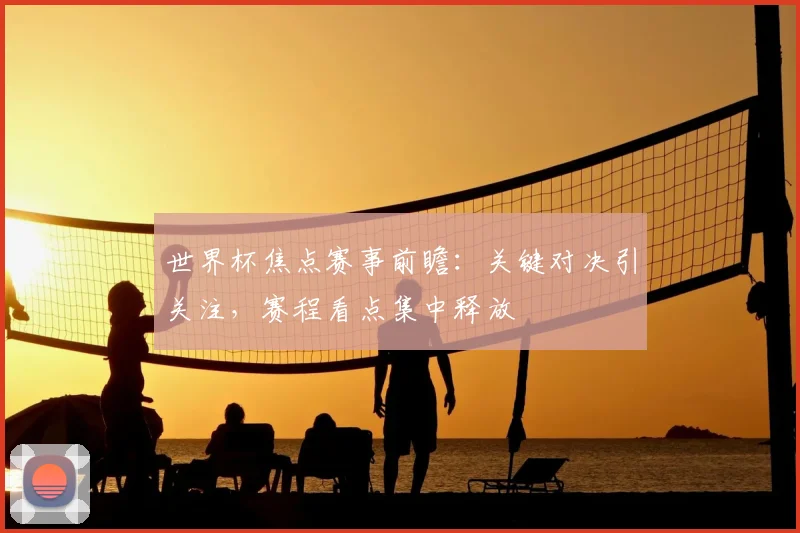 世界杯焦点赛事前瞻:关键对决引关注,赛程看点集中释放