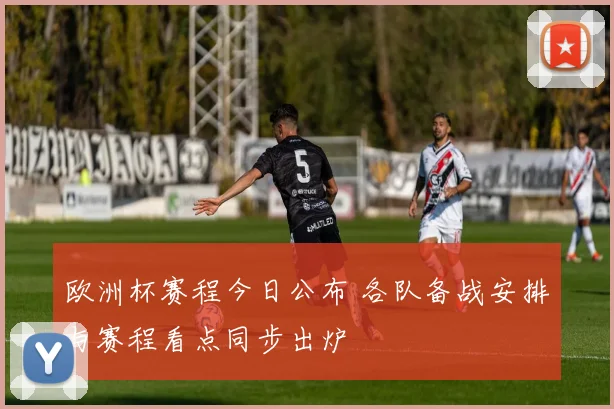 欧洲杯赛程今日公布 各队备战安排与赛程看点同步出炉