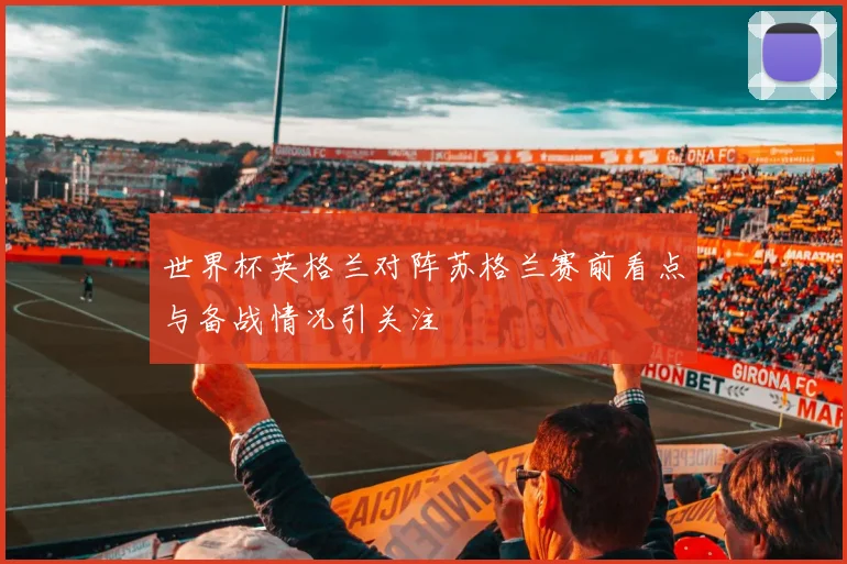 世界杯英格兰对阵苏格兰赛前看点与备战情况引关注