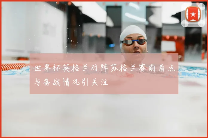 世界杯英格兰对阵苏格兰赛前看点与备战情况引关注