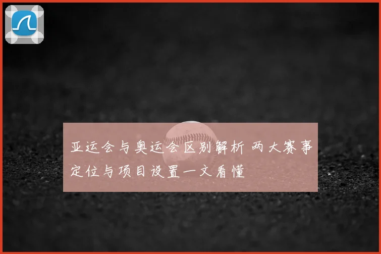 亚运会与奥运会区别解析 两大赛事定位与项目设置一文看懂