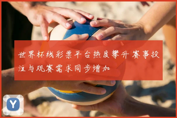 世界杯线彩票平台热度攀升 赛事投注与观赛需求同步增加