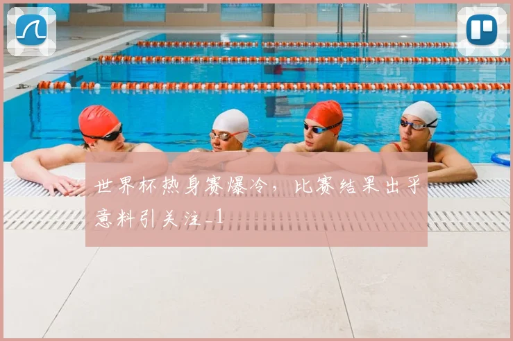 世界杯热身赛爆冷,比赛结果出乎意料引关注_1