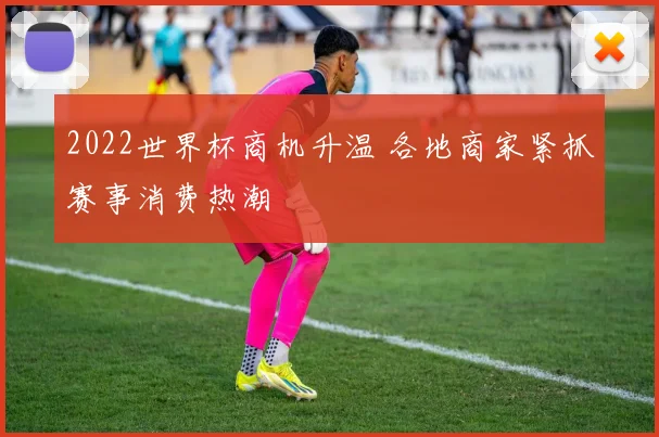 2022世界杯商机升温 各地商家紧抓赛事消费热潮